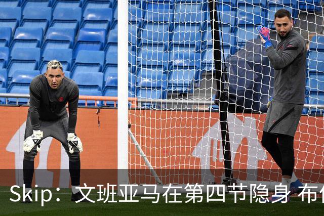 Skip：文班亚马在第四节隐身 布伦森在末节彻底完爆了他